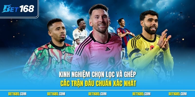 Kinh nghiệm chọn lọc và ghép các trận đấu chuẩn xác nhất