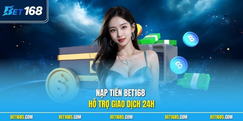 Nạp tiền BET168 hỗ trợ giao dịch 24h